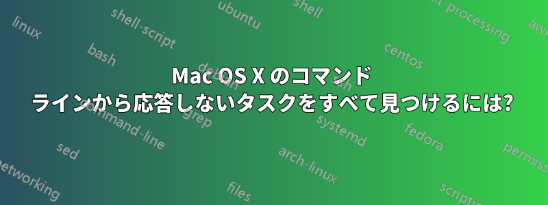 Mac OS X のコマンド ラインから応答しないタスクをすべて見つけるには?