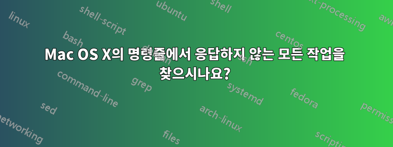 Mac OS X의 명령줄에서 응답하지 않는 모든 작업을 찾으시나요?