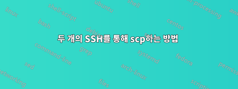 두 개의 SSH를 통해 scp하는 방법