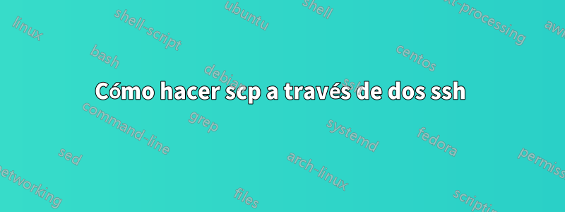 Cómo hacer scp a través de dos ssh