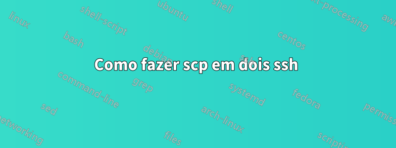 Como fazer scp em dois ssh