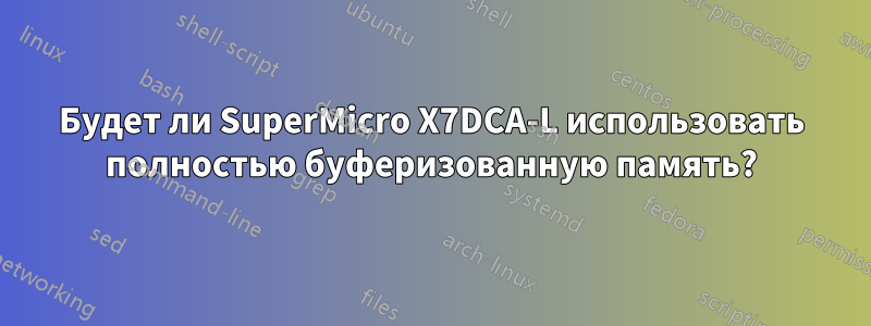 Будет ли SuperMicro X7DCA-L использовать полностью буферизованную память?