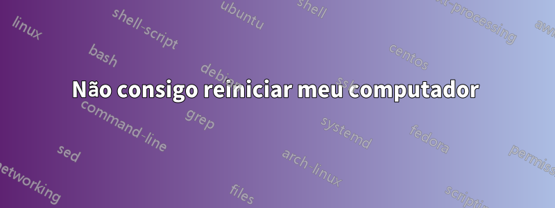 Não consigo reiniciar meu computador