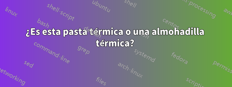 ¿Es esta pasta térmica o una almohadilla térmica?