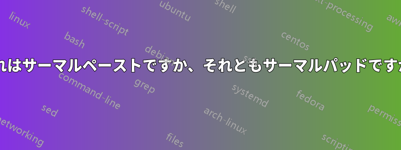 これはサーマルペーストですか、それともサーマルパッドですか?