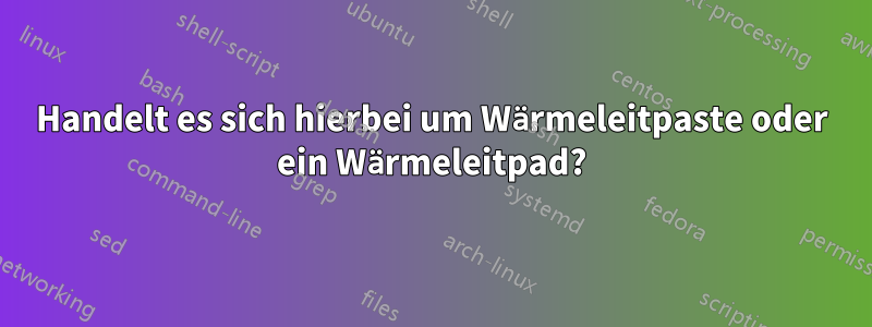 Handelt es sich hierbei um Wärmeleitpaste oder ein Wärmeleitpad?