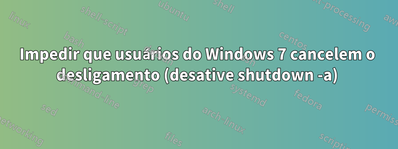 Impedir que usuários do Windows 7 cancelem o desligamento (desative shutdown -a)