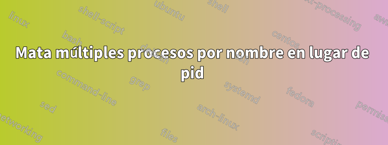 Mata múltiples procesos por nombre en lugar de pid