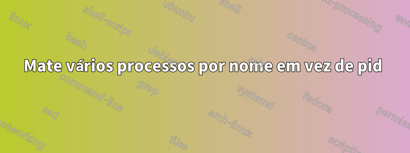 Mate vários processos por nome em vez de pid