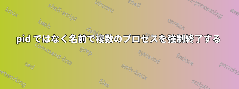 pid ではなく名前で複数のプロセスを強制終了する