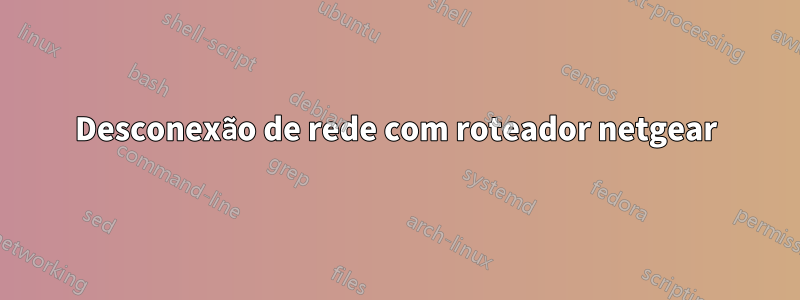 Desconexão de rede com roteador netgear