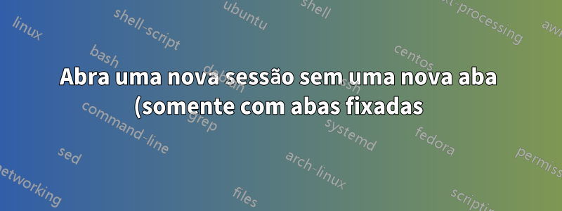 Abra uma nova sessão sem uma nova aba (somente com abas fixadas)