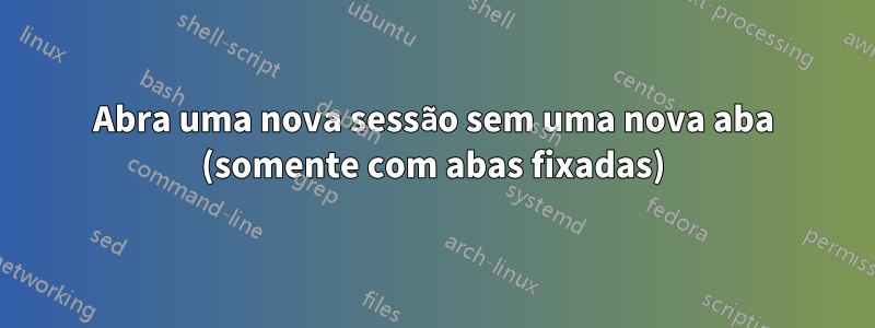 Abra uma nova sessão sem uma nova aba (somente com abas fixadas)