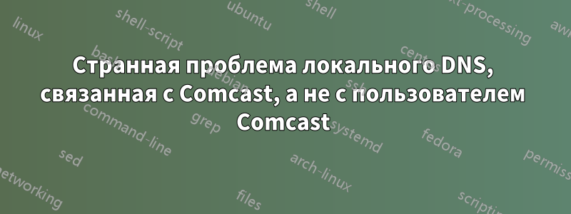 Странная проблема локального DNS, связанная с Comcast, а не с пользователем Comcast