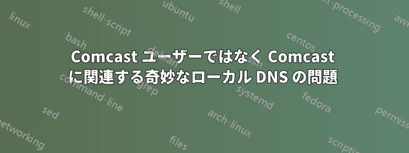 Comcast ユーザーではなく Comcast に関連する奇妙なローカル DNS の問題