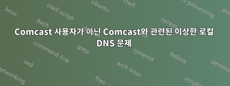 Comcast 사용자가 아닌 Comcast와 관련된 이상한 로컬 DNS 문제