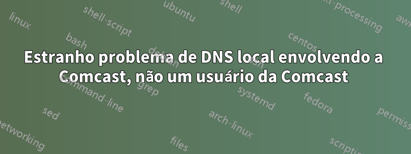 Estranho problema de DNS local envolvendo a Comcast, não um usuário da Comcast