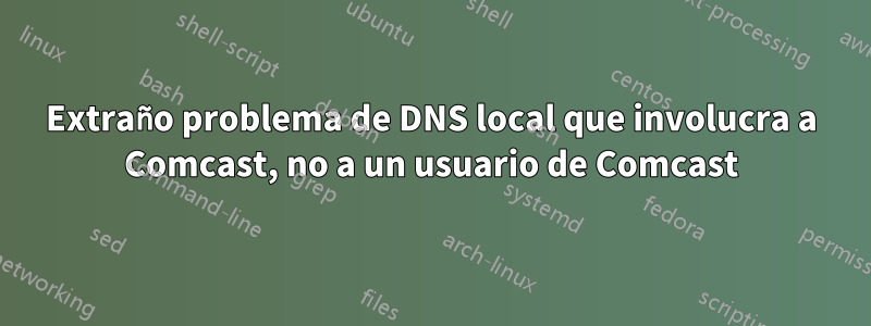 Extraño problema de DNS local que involucra a Comcast, no a un usuario de Comcast