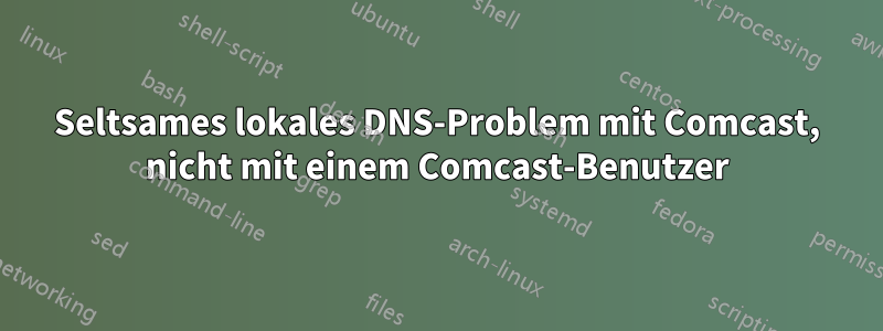 Seltsames lokales DNS-Problem mit Comcast, nicht mit einem Comcast-Benutzer