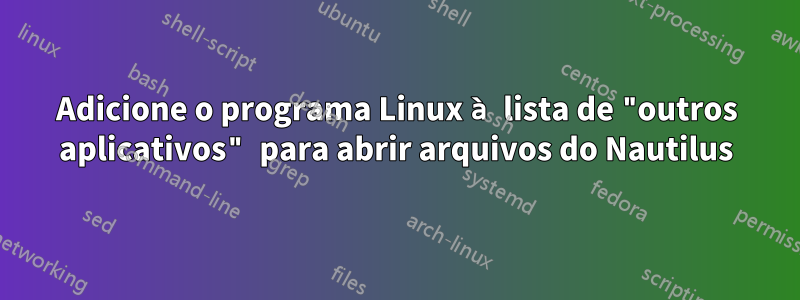 Adicione o programa Linux à lista de "outros aplicativos" para abrir arquivos do Nautilus