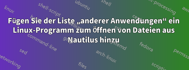 Fügen Sie der Liste „anderer Anwendungen“ ein Linux-Programm zum Öffnen von Dateien aus Nautilus hinzu