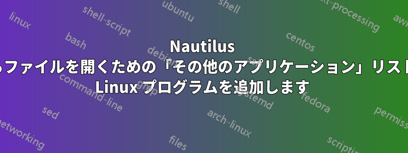 Nautilus からファイルを開くための「その他のアプリケーション」リストに Linux プログラムを追加します