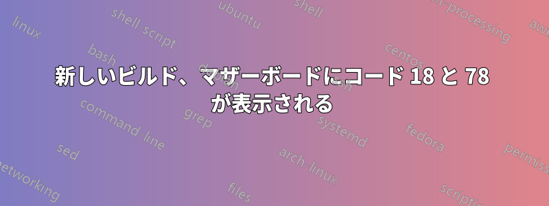 新しいビルド、マザーボードにコード 18 と 78 が表示される