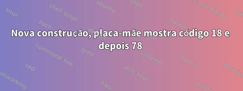 Nova construção, placa-mãe mostra código 18 e depois 78