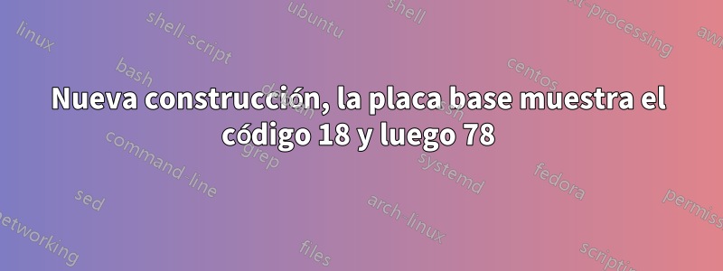 Nueva construcción, la placa base muestra el código 18 y luego 78