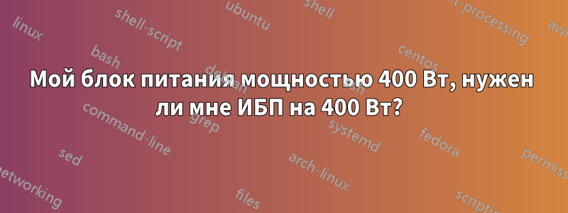 Мой блок питания мощностью 400 Вт, нужен ли мне ИБП на 400 Вт? 