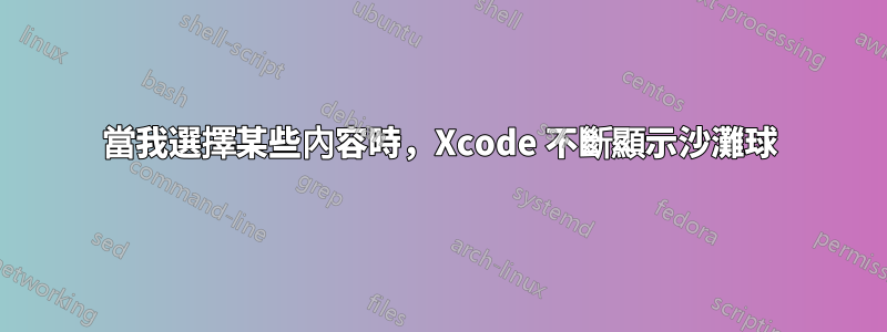 當我選擇某些內容時，Xcode 不斷顯示沙灘球