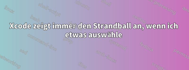 Xcode zeigt immer den Strandball an, wenn ich etwas auswähle