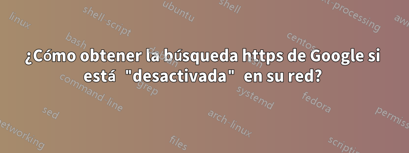 ¿Cómo obtener la búsqueda https de Google si está "desactivada" en su red?