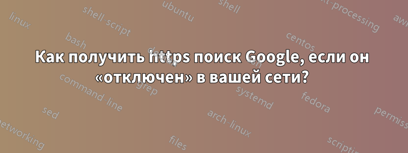 Как получить https поиск Google, если он «отключен» в вашей сети?