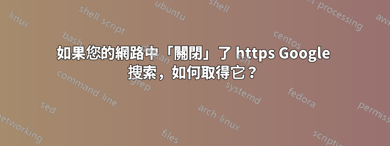 如果您的網路中「關閉」了 https Google 搜索，如何取得它？