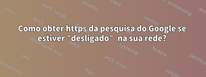 Como obter https da pesquisa do Google se estiver "desligado" na sua rede?