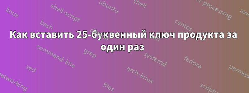 Как вставить 25-буквенный ключ продукта за один раз 