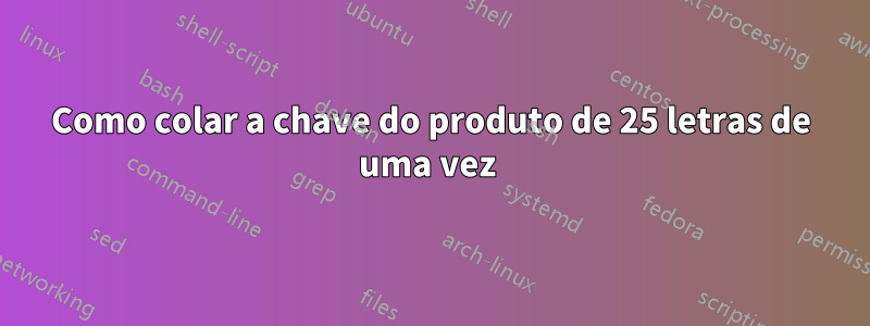 Como colar a chave do produto de 25 letras de uma vez 