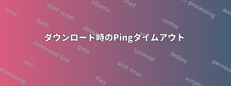 ダウンロード時のPingタイムアウト