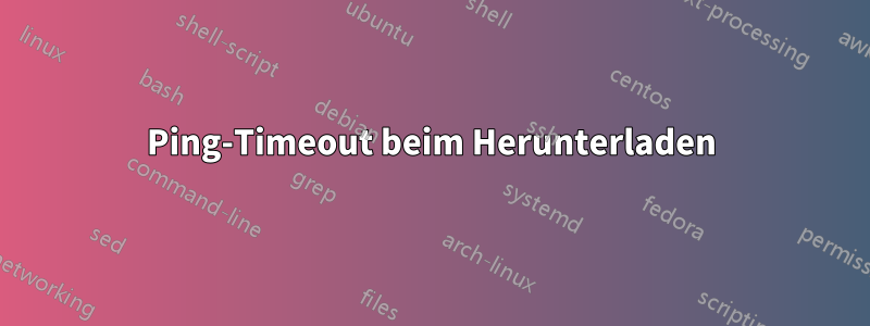 Ping-Timeout beim Herunterladen