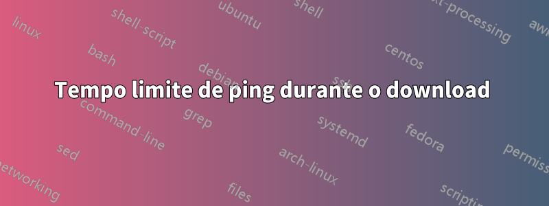 Tempo limite de ping durante o download