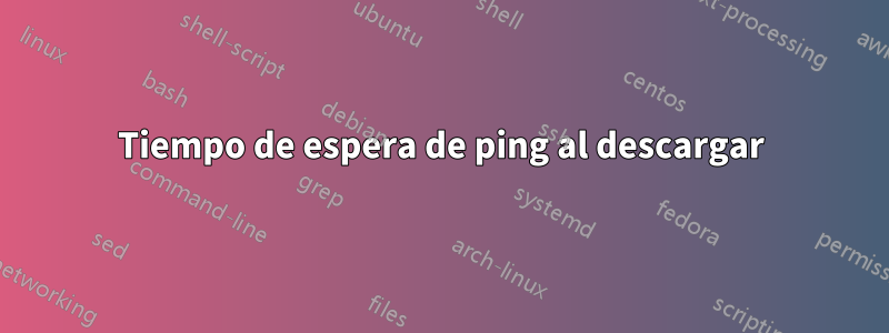 Tiempo de espera de ping al descargar