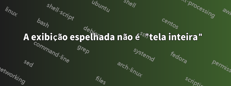 A exibição espelhada não é "tela inteira"