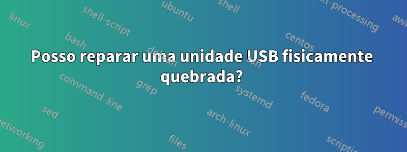 Posso reparar uma unidade USB fisicamente quebrada?