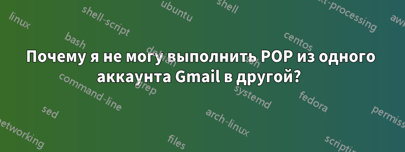 Почему я не могу выполнить POP из одного аккаунта Gmail в другой? 