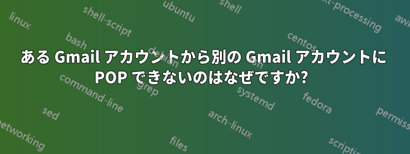 ある Gmail アカウントから別の Gmail アカウントに POP できないのはなぜですか? 