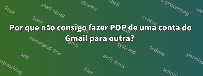 Por que não consigo fazer POP de uma conta do Gmail para outra? 