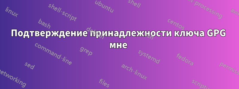 Подтверждение принадлежности ключа GPG мне