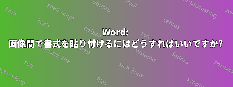 Word: 画像間で書式を貼り付けるにはどうすればいいですか?