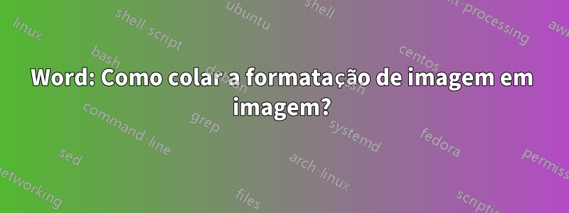 Word: Como colar a formatação de imagem em imagem?